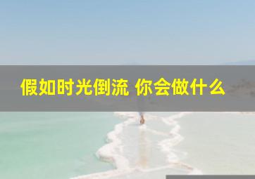 假如时光倒流 你会做什么